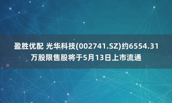 盈胜优配 光华科技(002741.SZ)约6554.31万股限售股将于5月13日上市流通
