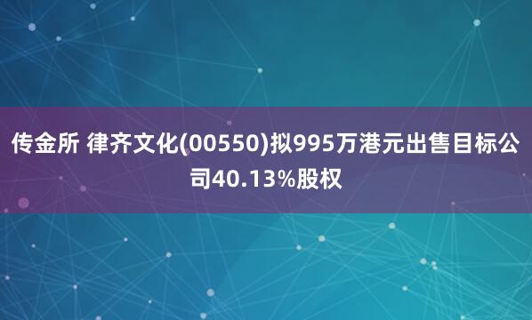 传金所 律齐文化(00550)拟995万港元出售目标公司40.13%股权