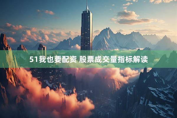 51我也要配资 股票成交量指标解读