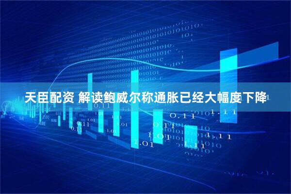 天臣配资 解读鲍威尔称通胀已经大幅度下降