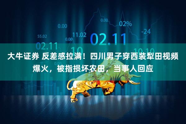 大牛证券 反差感拉满！四川男子穿西装犁田视频爆火，被指损坏农田，当事人回应