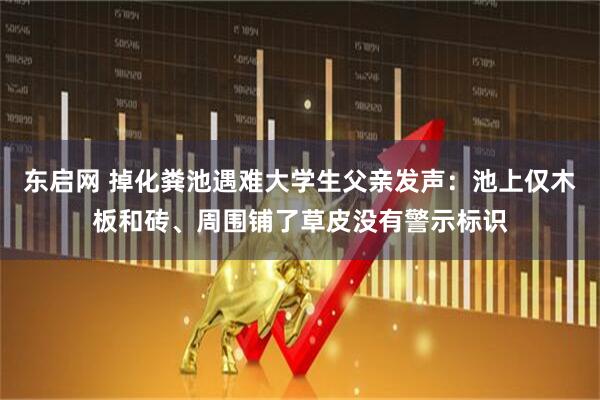 东启网 掉化粪池遇难大学生父亲发声：池上仅木板和砖、周围铺了草皮没有警示标识