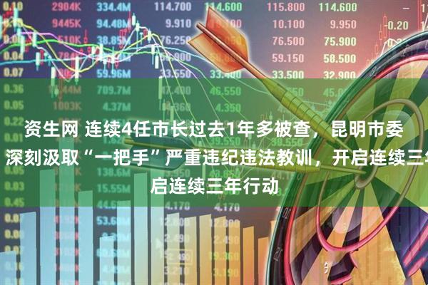 资生网 连续4任市长过去1年多被查，昆明市委决定：深刻汲取“一把手”严重违纪违法教训，开启连续三年行动