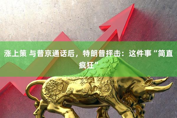 涨上策 与普京通话后，特朗普抨击：这件事“简直疯狂”
