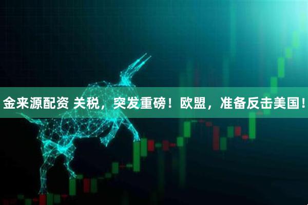 金来源配资 关税，突发重磅！欧盟，准备反击美国！