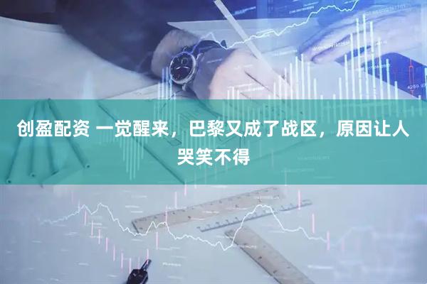 创盈配资 一觉醒来，巴黎又成了战区，原因让人哭笑不得