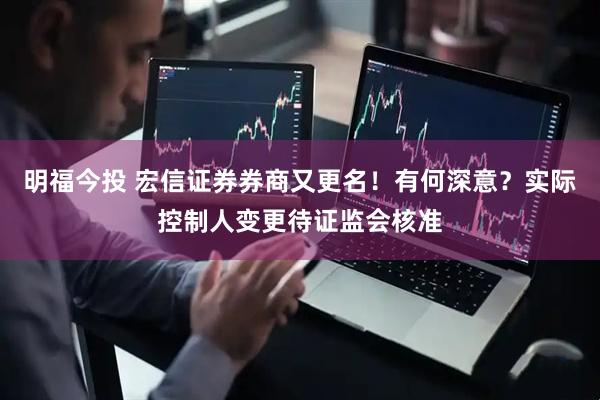 明福今投 宏信证券券商又更名！有何深意？实际控制人变更待证监会核准