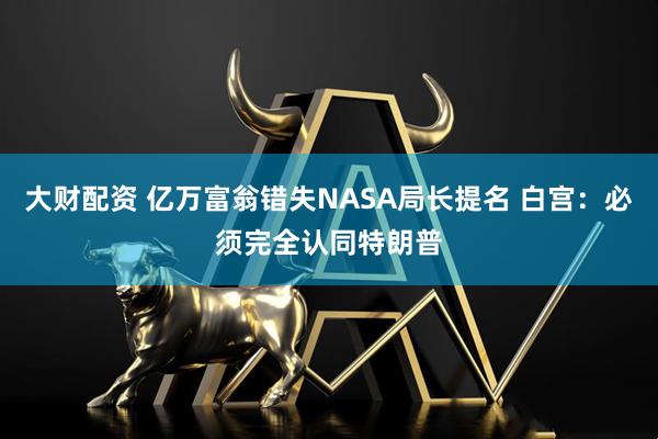 大财配资 亿万富翁错失NASA局长提名 白宫：必须完全认同特朗普