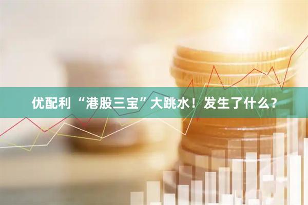 优配利 “港股三宝”大跳水！发生了什么？