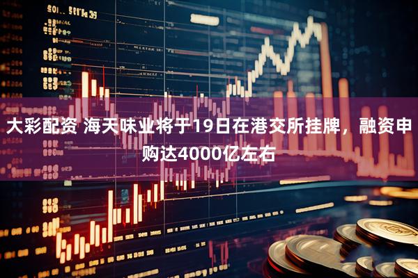 大彩配资 海天味业将于19日在港交所挂牌，融资申购达4000亿左右