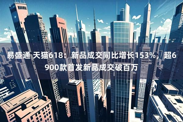 易盛通 天猫618：新品成交同比增长153%，超6900款首发新品成交破百万