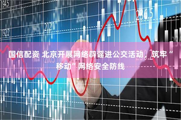 国信配资 北京开展网络辟谣进公交活动，筑牢“移动”网络安全防线