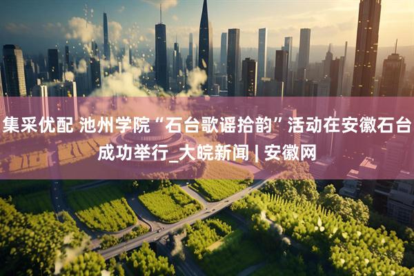 集采优配 池州学院“石台歌谣拾韵”活动在安徽石台成功举行_大皖新闻 | 安徽网