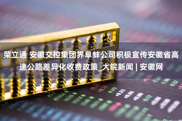 荣立通 安徽交控集团界阜蚌公司积极宣传安徽省高速公路差异化收费政策_大皖新闻 | 安徽网