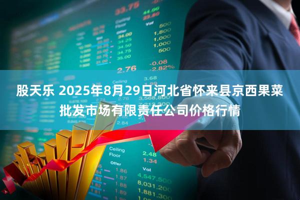 股天乐 2025年8月29日河北省怀来县京西果菜批发市场有限责任公司价格行情