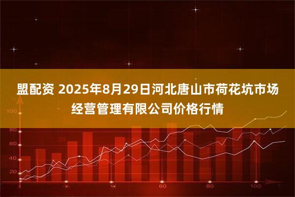 盟配资 2025年8月29日河北唐山市荷花坑市场经营管理有限公司价格行情