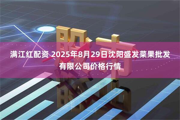 满江红配资 2025年8月29日沈阳盛发菜果批发有限公司价格行情