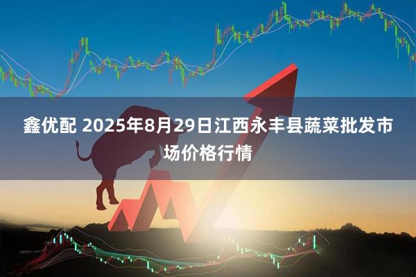 鑫优配 2025年8月29日江西永丰县蔬菜批发市场价格行情