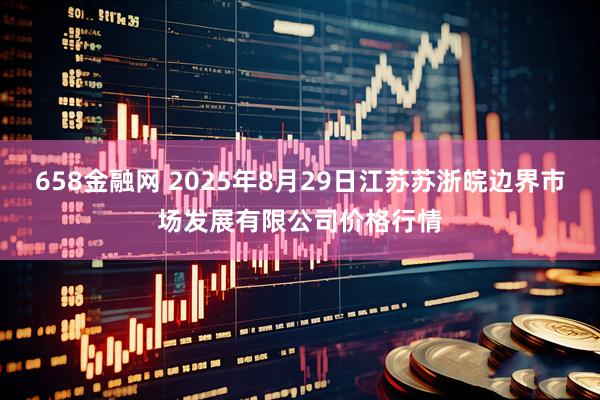 658金融网 2025年8月29日江苏苏浙皖边界市场发展有限公司价格行情