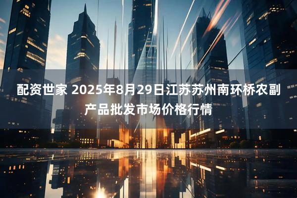 配资世家 2025年8月29日江苏苏州南环桥农副产品批发市场价格行情