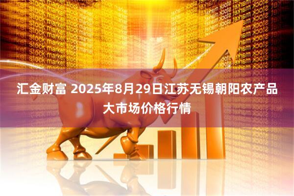 汇金财富 2025年8月29日江苏无锡朝阳农产品大市场价格行情