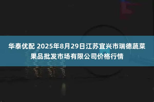 华泰优配 2025年8月29日江苏宜兴市瑞德蔬菜果品批发市场有限公司价格行情