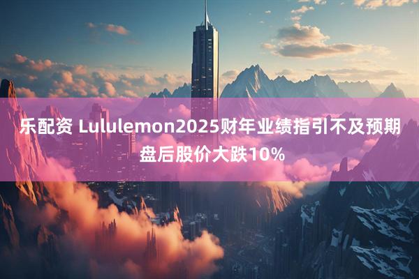 乐配资 Lululemon2025财年业绩指引不及预期 盘后股价大跌10%