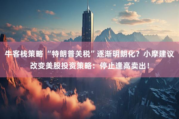 牛客栈策略 “特朗普关税”逐渐明朗化？小摩建议改变美股投资策略：停止逢高卖出！