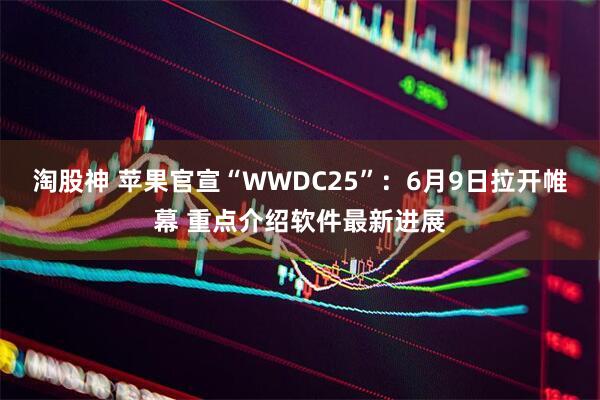 淘股神 苹果官宣“WWDC25”：6月9日拉开帷幕 重点介绍软件最新进展