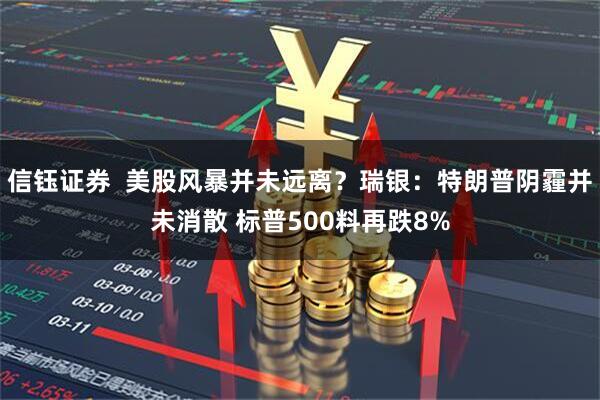 信钰证券  美股风暴并未远离？瑞银：特朗普阴霾并未消散 标普500料再跌8%