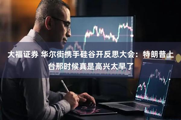 大福证券 华尔街携手硅谷开反思大会：特朗普上台那时候真是高兴太早了