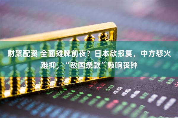 财聚配资 全面摊牌前夜？日本欲报复，中方怒火难抑，“敌国条款”敲响丧钟