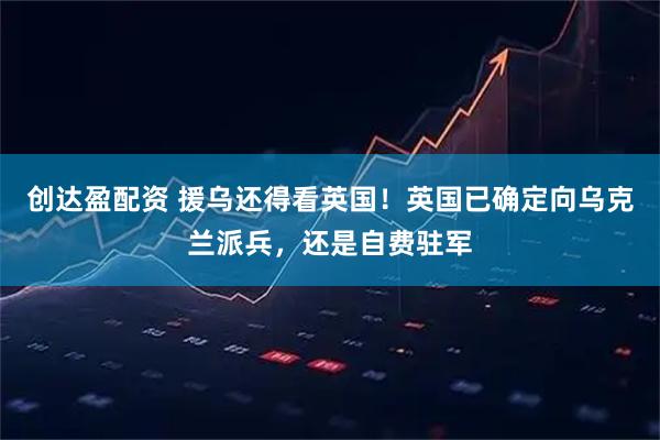 创达盈配资 援乌还得看英国！英国已确定向乌克兰派兵，还是自费驻军