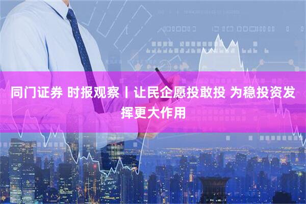 同门证券 时报观察丨让民企愿投敢投 为稳投资发挥更大作用