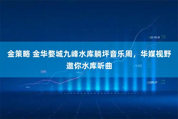 金策略 金华婺城九峰水库躺坪音乐周，华媒视野邀你水库听曲