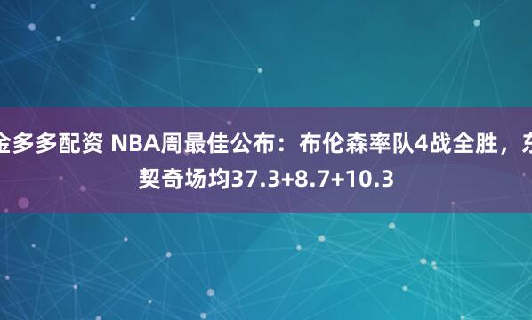 金多多配资 NBA周最佳公布：布伦森率队4战全胜，东契奇场均37.3+8.7+10.3