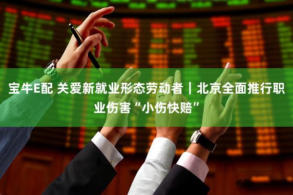 宝牛E配 关爱新就业形态劳动者｜北京全面推行职业伤害“小伤快赔”