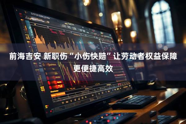 前海吉安 新职伤“小伤快赔”让劳动者权益保障更便捷高效