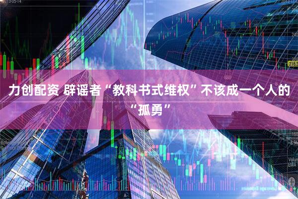 力创配资 辟谣者“教科书式维权”不该成一个人的“孤勇”