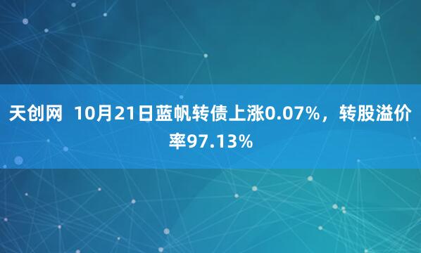 天创网  10月21日蓝帆转债上涨0.07%，转股溢价率97.13%