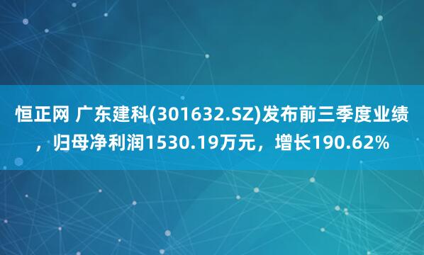 恒正网 广东建科(301632.SZ)发布前三季度业绩，归母净利润1530.19万元，增长190.62%