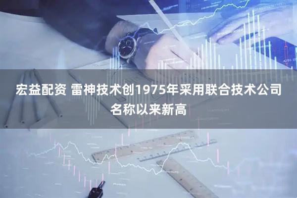 宏益配资 雷神技术创1975年采用联合技术公司名称以来新高