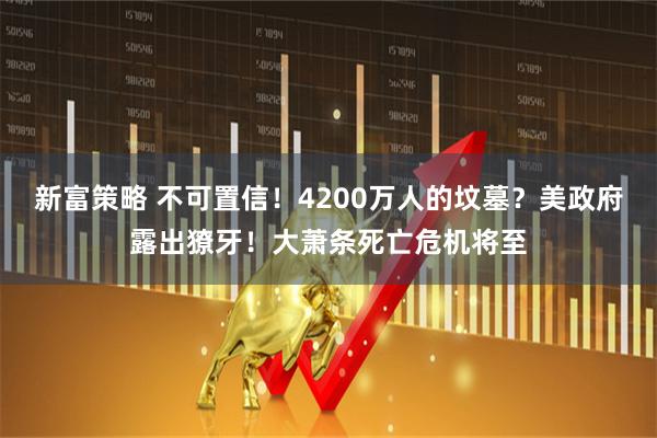 新富策略 不可置信！4200万人的坟墓？美政府露出獠牙！大萧条死亡危机将至