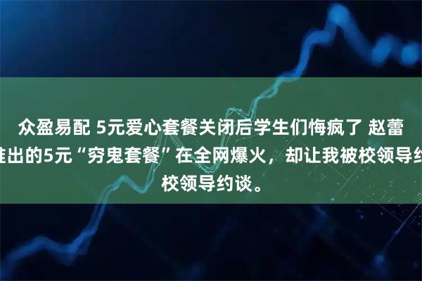 众盈易配 5元爱心套餐关闭后学生们悔疯了 赵蕾 我推出的5元“穷鬼套餐”在全网爆火，却让我被校领导约谈。
