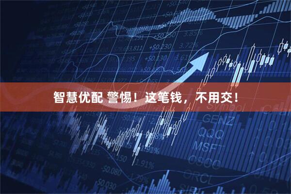 智慧优配 警惕！这笔钱，不用交！