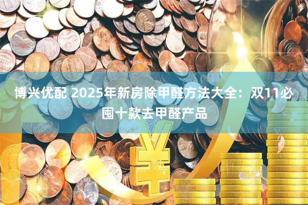博兴优配 2025年新房除甲醛方法大全：双11必囤十款去甲醛产品