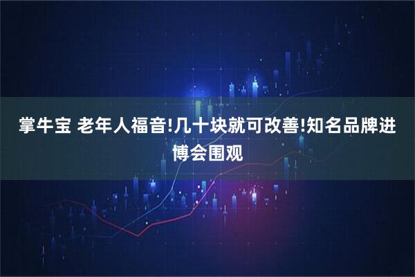 掌牛宝 老年人福音!几十块就可改善!知名品牌进博会围观
