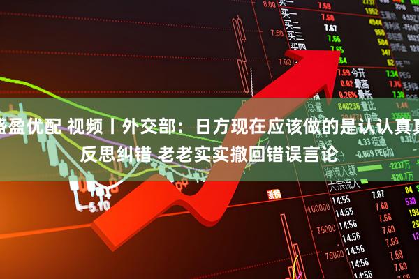 盛盈优配 视频丨外交部：日方现在应该做的是认认真真反思纠错&#32;老老实实撤回错误言论