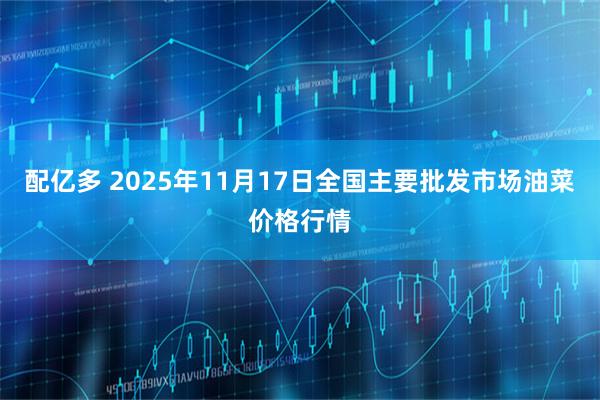 配亿多 2025年11月17日全国主要批发市场油菜价格行情