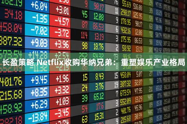 长盈策略 Netflix收购华纳兄弟：重塑娱乐产业格局